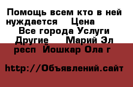 Помощь всем кто в ней нуждается  › Цена ­ 6 000 - Все города Услуги » Другие   . Марий Эл респ.,Йошкар-Ола г.